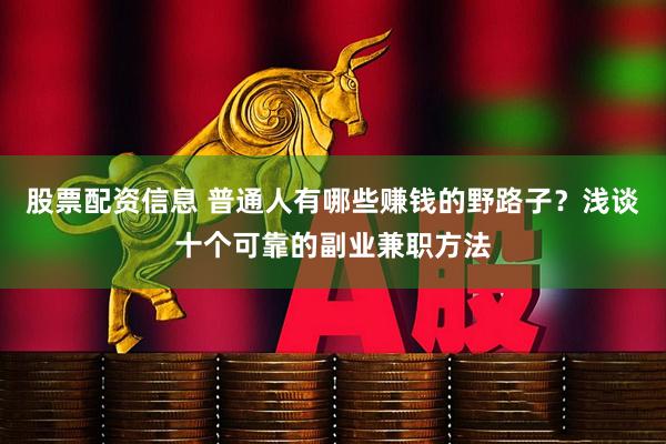 股票配资信息 普通人有哪些赚钱的野路子？浅谈十个可靠的副业兼职方法