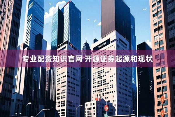 专业配资知识官网 开源证券起源和现状