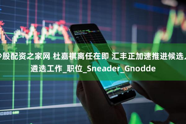 炒股配资之家网 杜嘉祺离任在即 汇丰正加速推进候选人遴选工作_职位_Sneader_Gnodde