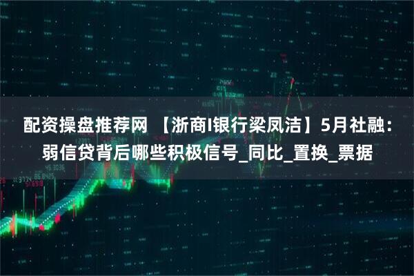 配资操盘推荐网 【浙商I银行梁凤洁】5月社融：弱信贷背后哪些积极信号_同比_置换_票据