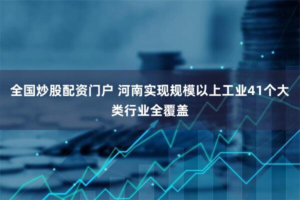 全国炒股配资门户 河南实现规模以上工业41个大类行业全覆盖