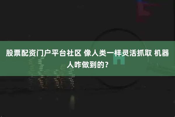 股票配资门户平台社区 像人类一样灵活抓取 机器人咋做到的？