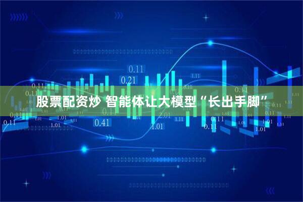 股票配资炒 智能体让大模型“长出手脚”