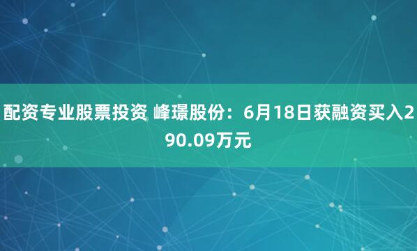 配资专业股票投资 峰璟股份：6月18日获融资买入290.09万元