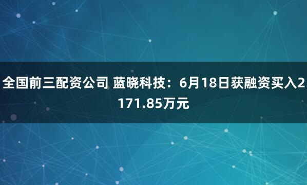 全国前三配资公司 蓝晓科技：6月18日获融资买入2171.85万元