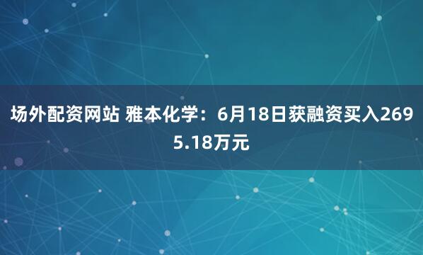 场外配资网站 雅本化学：6月18日获融资买入2695.18万元