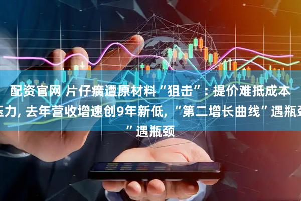 配资官网 片仔癀遭原材料“狙击”: 提价难抵成本压力, 去年营收增速创9年新低, “第二增长曲线”遇瓶颈