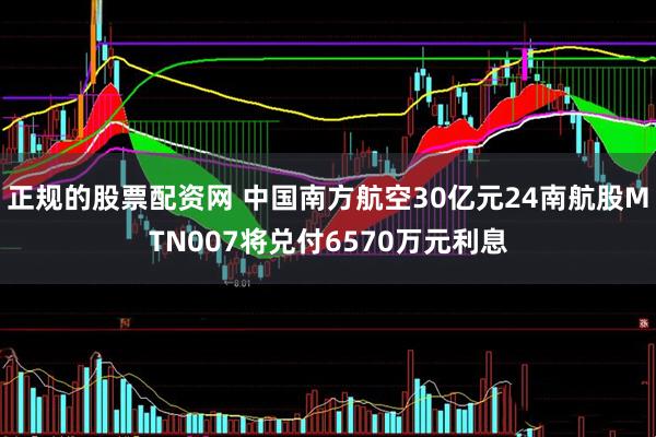 正规的股票配资网 中国南方航空30亿元24南航股MTN007将兑付6570万元利息