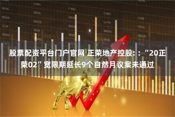 股票配资平台门户官网 正荣地产控股: : “20正荣02”宽限期延长9个自然月议案未通过