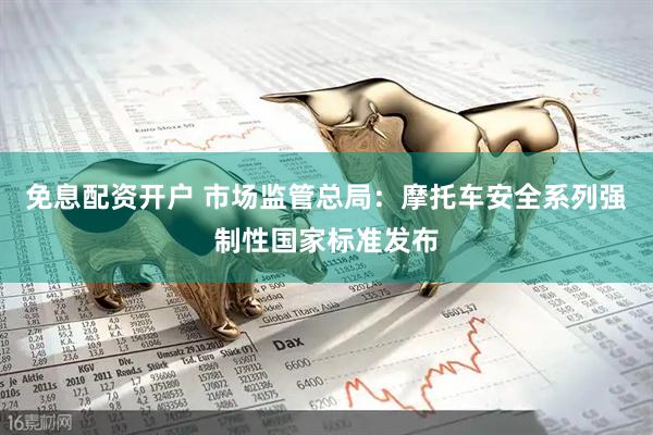 免息配资开户 市场监管总局：摩托车安全系列强制性国家标准发布