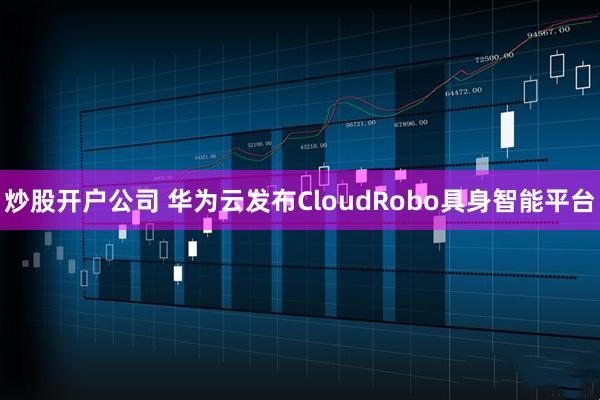 炒股开户公司 华为云发布CloudRobo具身智能平台