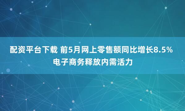 配资平台下载 前5月网上零售额同比增长8.5% 电子商务释放内需活力