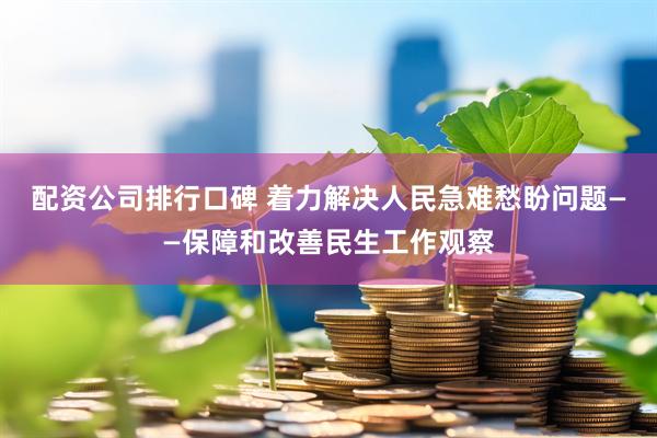 配资公司排行口碑 着力解决人民急难愁盼问题——保障和改善民生工作观察