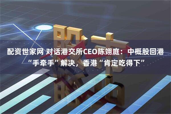配资世家网 对话港交所CEO陈翊庭：中概股回港“手牵手”解决，香港“肯定吃得下”