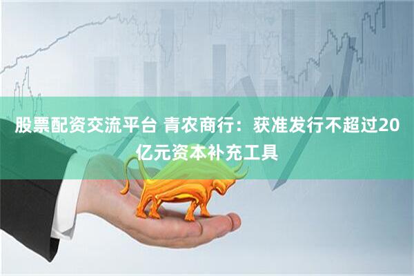 股票配资交流平台 青农商行：获准发行不超过20亿元资本补充工具