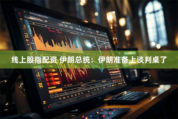 线上股指配资 伊朗总统：伊朗准备上谈判桌了