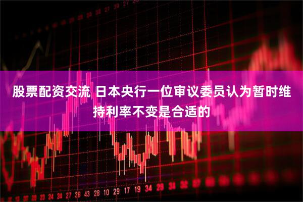 股票配资交流 日本央行一位审议委员认为暂时维持利率不变是合适的