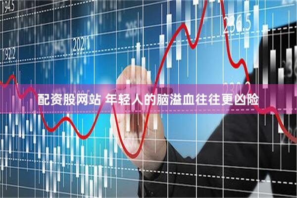 配资股网站 年轻人的脑溢血往往更凶险