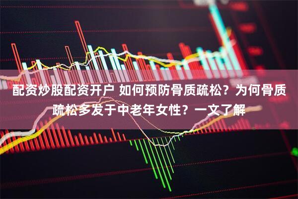 配资炒股配资开户 如何预防骨质疏松？为何骨质疏松多发于中老年女性？一文了解