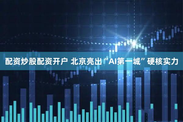 配资炒股配资开户 北京亮出“AI第一城”硬核实力