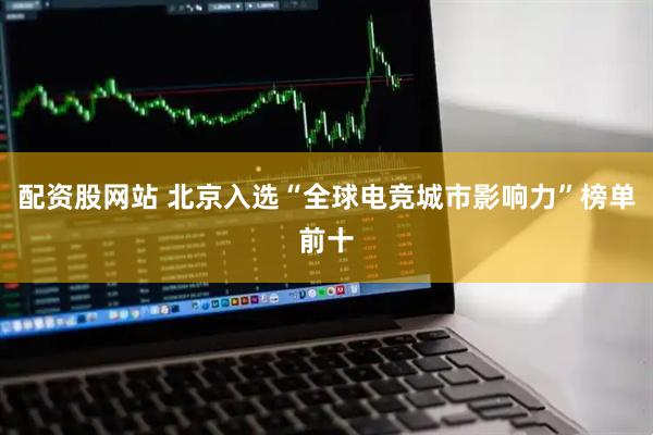 配资股网站 北京入选“全球电竞城市影响力”榜单前十