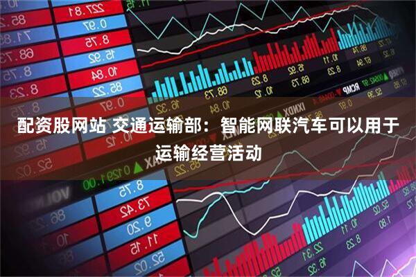 配资股网站 交通运输部：智能网联汽车可以用于运输经营活动