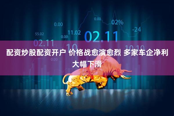配资炒股配资开户 价格战愈演愈烈 多家车企净利大幅下滑