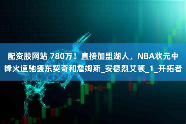 配资股网站 780万！直接加盟湖人，NBA状元中锋火速驰援东契奇和詹姆斯_安德烈艾顿_1_开拓者