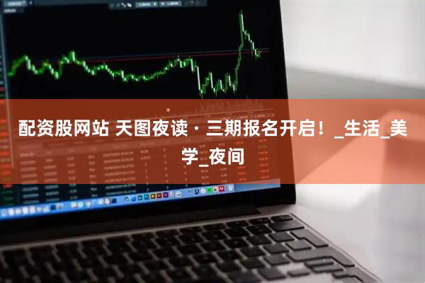 配资股网站 天图夜读 · 三期报名开启!_生活_美学_夜间