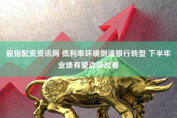 股指配资资讯网 低利率环境倒逼银行转型 下半年业绩有望边际改善
