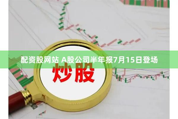 配资股网站 A股公司半年报7月15日登场