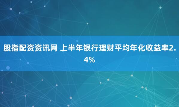 股指配资资讯网 上半年银行理财平均年化收益率2.4%