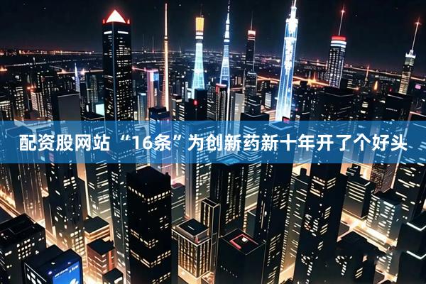 配资股网站 “16条”为创新药新十年开了个好头
