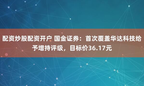 配资炒股配资开户 国金证券：首次覆盖华达科技给予增持评级，目标价36.17元