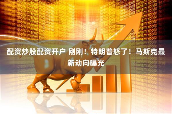 配资炒股配资开户 刚刚！特朗普怒了！马斯克最新动向曝光