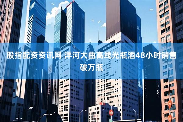 股指配资资讯网 洋河大曲高线光瓶酒48小时销售破万瓶