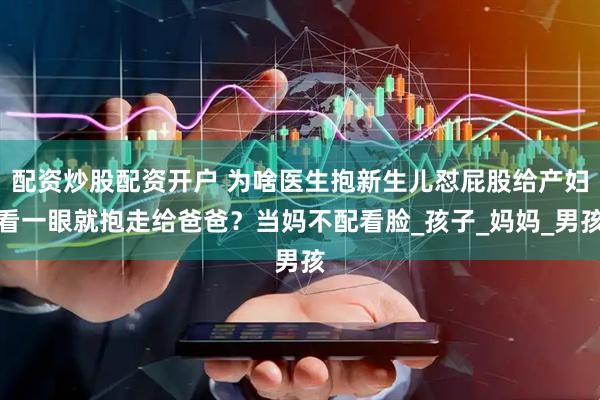 配资炒股配资开户 为啥医生抱新生儿怼屁股给产妇看一眼就抱走给爸爸？当妈不配看脸_孩子_妈妈_男孩
