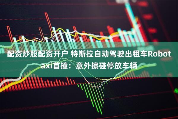 配资炒股配资开户 特斯拉自动驾驶出租车Robotaxi首撞：意外擦碰停放车辆