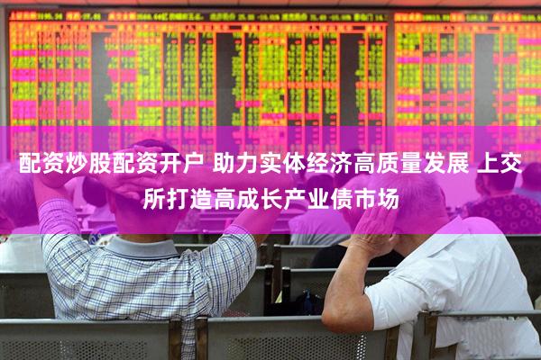 配资炒股配资开户 助力实体经济高质量发展 上交所打造高成长产业债市场