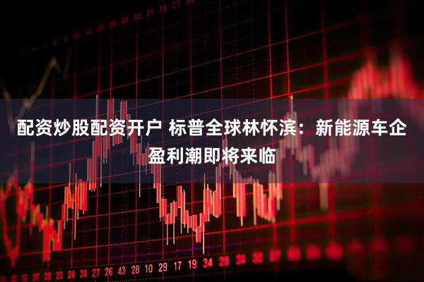 配资炒股配资开户 标普全球林怀滨：新能源车企盈利潮即将来临