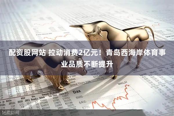 配资股网站 拉动消费2亿元！青岛西海岸体育事业品质不断提升