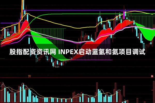 股指配资资讯网 INPEX启动蓝氢和氨项目调试