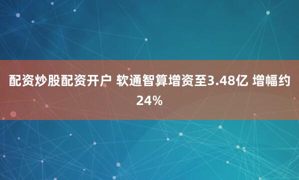 配资炒股配资开户 软通智算增资至3.48亿 增幅约24%