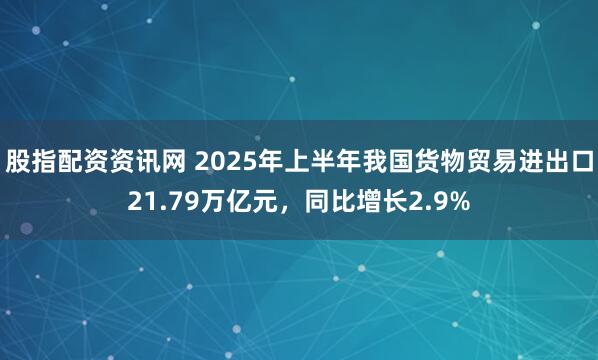 股指配资资讯网 2025年上半年我国货物贸易进出口21.79万亿元，同比增长2.9%