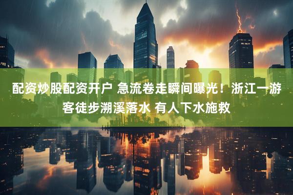 配资炒股配资开户 急流卷走瞬间曝光！浙江一游客徒步溯溪落水 有人下水施救