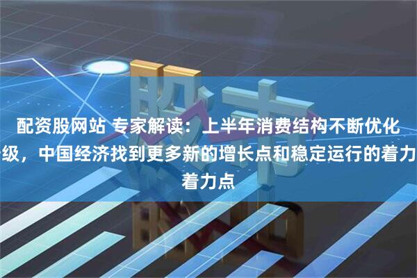 配资股网站 专家解读:上半年消费结构不断优化升级,中国经济找到更多新的增长点和稳定运行的着力点