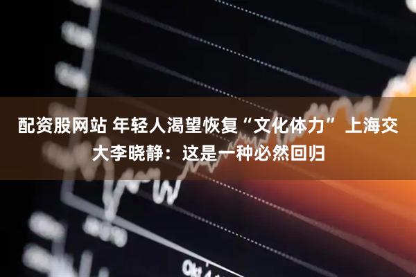 配资股网站 年轻人渴望恢复“文化体力” 上海交大李晓静：这是一种必然回归