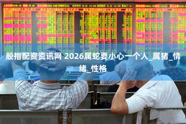 股指配资资讯网 2026属蛇要小心一个人_属猪_情绪_性格