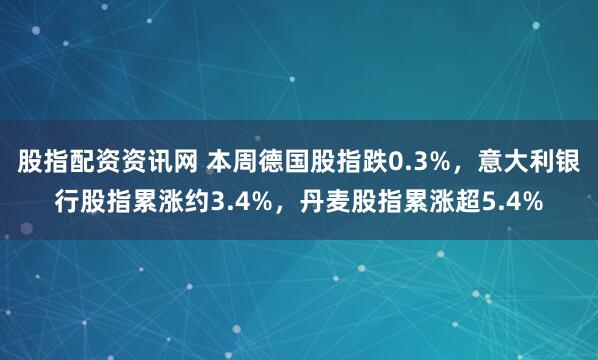股指配资资讯网 本周德国股指跌0.3%，意大利银行股指累涨约3.4%，丹麦股指累涨超5.4%