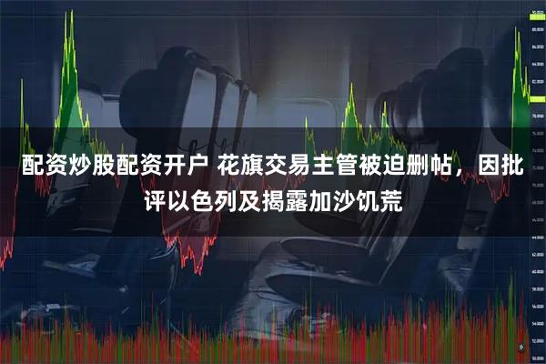 配资炒股配资开户 花旗交易主管被迫删帖，因批评以色列及揭露加沙饥荒